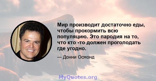 Мир производит достаточно еды, чтобы прокормить всю популяцию. Это пародия на то, что кто -то должен проголодать где угодно.