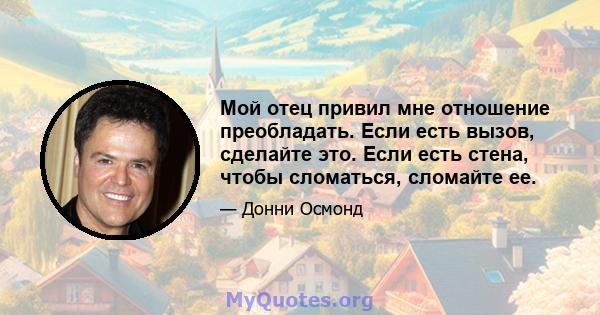 Мой отец привил мне отношение преобладать. Если есть вызов, сделайте это. Если есть стена, чтобы сломаться, сломайте ее.