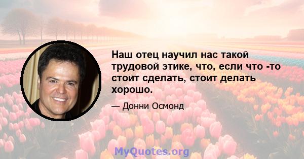 Наш отец научил нас такой трудовой этике, что, если что -то стоит сделать, стоит делать хорошо.