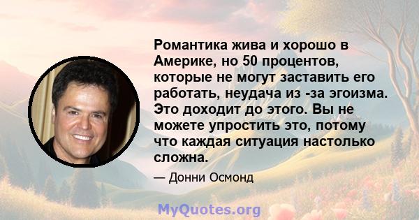 Романтика жива и хорошо в Америке, но 50 процентов, которые не могут заставить его работать, неудача из -за эгоизма. Это доходит до этого. Вы не можете упростить это, потому что каждая ситуация настолько сложна.