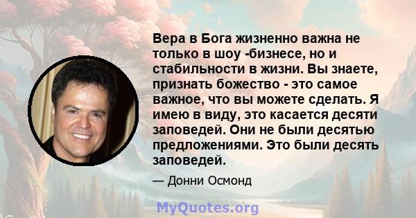 Вера в Бога жизненно важна не только в шоу -бизнесе, но и стабильности в жизни. Вы знаете, признать божество - это самое важное, что вы можете сделать. Я имею в виду, это касается десяти заповедей. Они не были десятью