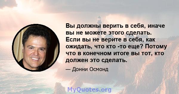 Вы должны верить в себя, иначе вы не можете этого сделать. Если вы не верите в себя, как ожидать, что кто -то еще? Потому что в конечном итоге вы тот, кто должен это сделать.