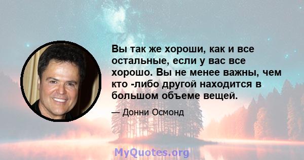 Вы так же хороши, как и все остальные, если у вас все хорошо. Вы не менее важны, чем кто -либо другой находится в большом объеме вещей.