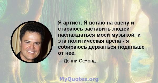 Я артист. Я встаю на сцену и стараюсь заставить людей наслаждаться моей музыкой, и эта политическая арена - я собираюсь держаться подальше от нее.