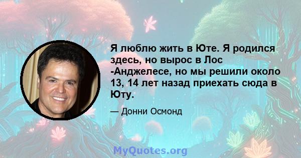 Я люблю жить в Юте. Я родился здесь, но вырос в Лос -Анджелесе, но мы решили около 13, 14 лет назад приехать сюда в Юту.