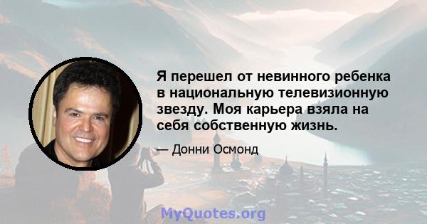 Я перешел от невинного ребенка в национальную телевизионную звезду. Моя карьера взяла на себя собственную жизнь.