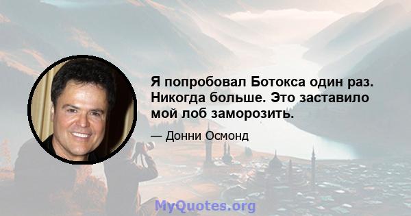 Я попробовал Ботокса один раз. Никогда больше. Это заставило мой лоб заморозить.