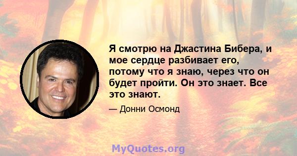 Я смотрю на Джастина Бибера, и мое сердце разбивает его, потому что я знаю, через что он будет пройти. Он это знает. Все это знают.