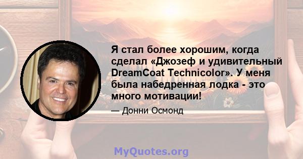 Я стал более хорошим, когда сделал «Джозеф и удивительный DreamCoat Technicolor». У меня была набедренная лодка - это много мотивации!