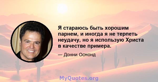 Я стараюсь быть хорошим парнем, и иногда я не терпеть неудачу, но я использую Христа в качестве примера.