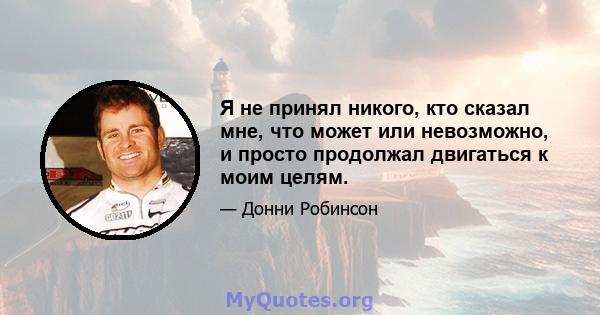 Я не принял никого, кто сказал мне, что может или невозможно, и просто продолжал двигаться к моим целям.