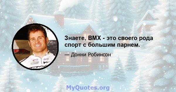 Знаете, BMX - это своего рода спорт с большим парнем.