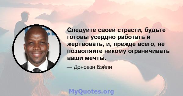 Следуйте своей страсти, будьте готовы усердно работать и жертвовать, и, прежде всего, не позволяйте никому ограничивать ваши мечты.