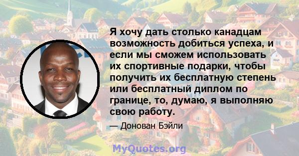 Я хочу дать столько канадцам возможность добиться успеха, и если мы сможем использовать их спортивные подарки, чтобы получить их бесплатную степень или бесплатный диплом по границе, то, думаю, я выполняю свою работу.