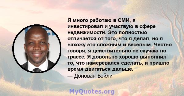 Я много работаю в СМИ, я инвестировал и участвую в сфере недвижимости. Это полностью отличается от того, что я делал, но я нахожу это сложным и веселым. Честно говоря, я действительно не скучаю по трассе. Я довольно