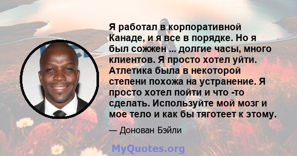 Я работал в корпоративной Канаде, и я все в порядке. Но я был сожжен ... долгие часы, много клиентов. Я просто хотел уйти. Атлетика была в некоторой степени похожа на устранение. Я просто хотел пойти и что -то сделать.