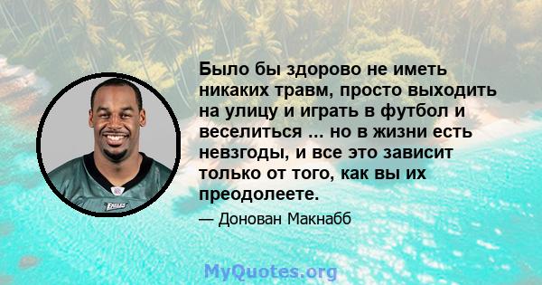 Было бы здорово не иметь никаких травм, просто выходить на улицу и играть в футбол и веселиться ... но в жизни есть невзгоды, и все это зависит только от того, как вы их преодолеете.