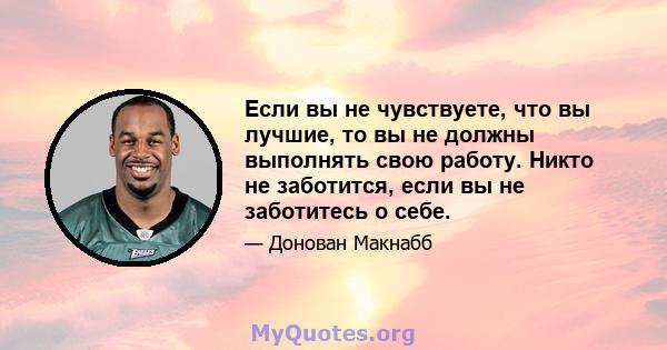 Если вы не чувствуете, что вы лучшие, то вы не должны выполнять свою работу. Никто не заботится, если вы не заботитесь о себе.