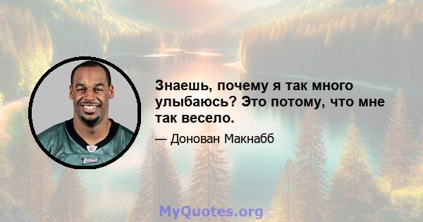 Знаешь, почему я так много улыбаюсь? Это потому, что мне так весело.