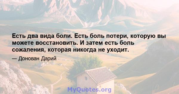 Есть два вида боли. Есть боль потери, которую вы можете восстановить. И затем есть боль сожаления, которая никогда не уходит.