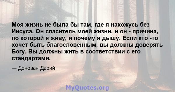 Моя жизнь не была бы там, где я нахожусь без Иисуса. Он спаситель моей жизни, и он - причина, по которой я живу, и почему я дышу. Если кто -то хочет быть благословенным, вы должны доверять Богу. Вы должны жить в