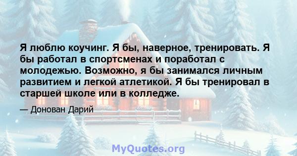 Я люблю коучинг. Я бы, наверное, тренировать. Я бы работал в спортсменах и поработал с молодежью. Возможно, я бы занимался личным развитием и легкой атлетикой. Я бы тренировал в старшей школе или в колледже.