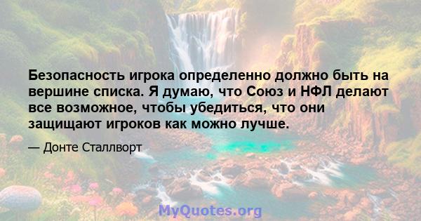 Безопасность игрока определенно должно быть на вершине списка. Я думаю, что Союз и НФЛ делают все возможное, чтобы убедиться, что они защищают игроков как можно лучше.