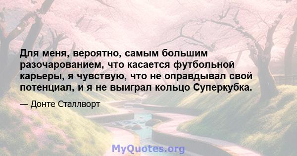 Для меня, вероятно, самым большим разочарованием, что касается футбольной карьеры, я чувствую, что не оправдывал свой потенциал, и я не выиграл кольцо Суперкубка.