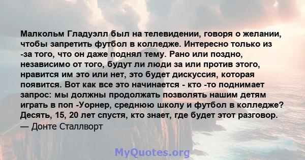 Малкольм Гладуэлл был на телевидении, говоря о желании, чтобы запретить футбол в колледже. Интересно только из -за того, что он даже поднял тему. Рано или поздно, независимо от того, будут ли люди за или против этого,