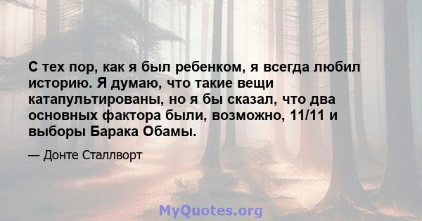 С тех пор, как я был ребенком, я всегда любил историю. Я думаю, что такие вещи катапультированы, но я бы сказал, что два основных фактора были, возможно, 11/11 и выборы Барака Обамы.