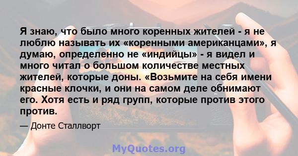 Я знаю, что было много коренных жителей - я не люблю называть их «коренными американцами», я думаю, определенно не «индийцы» - я видел и много читал о большом количестве местных жителей, которые доны. «Возьмите на себя