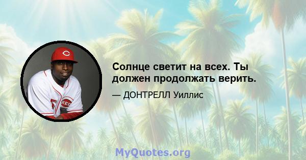 Солнце светит на всех. Ты должен продолжать верить.