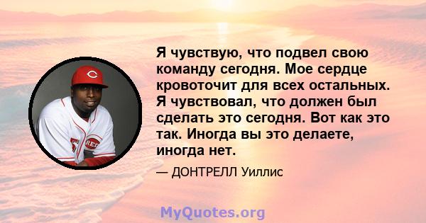 Я чувствую, что подвел свою команду сегодня. Мое сердце кровоточит для всех остальных. Я чувствовал, что должен был сделать это сегодня. Вот как это так. Иногда вы это делаете, иногда нет.