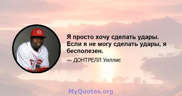 Я просто хочу сделать удары. Если я не могу сделать удары, я бесполезен.