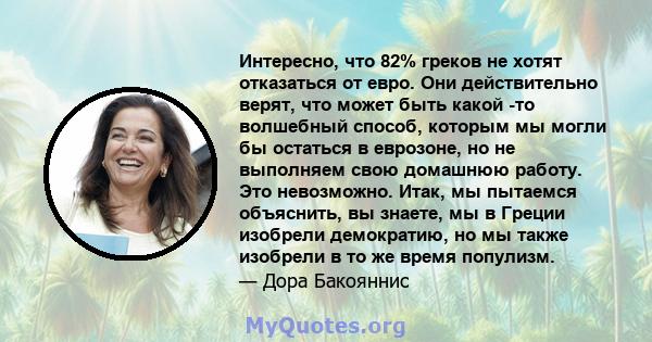 Интересно, что 82% греков не хотят отказаться от евро. Они действительно верят, что может быть какой -то волшебный способ, которым мы могли бы остаться в еврозоне, но не выполняем свою домашнюю работу. Это невозможно.