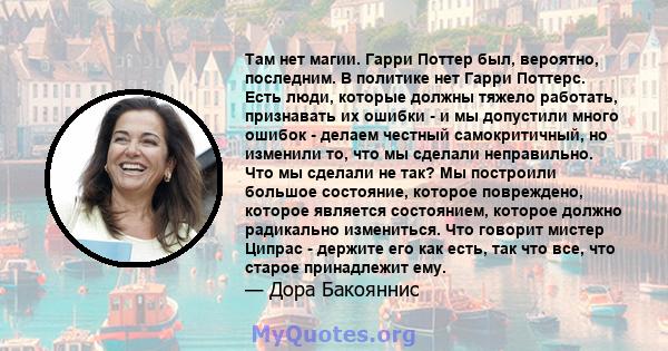 Там нет магии. Гарри Поттер был, вероятно, последним. В политике нет Гарри Поттерс. Есть люди, которые должны тяжело работать, признавать их ошибки - и мы допустили много ошибок - делаем честный самокритичный, но