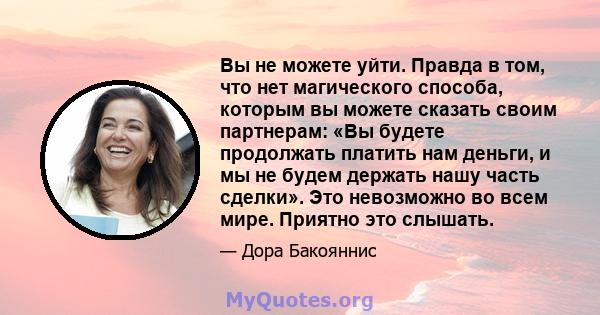 Вы не можете уйти. Правда в том, что нет магического способа, которым вы можете сказать своим партнерам: «Вы будете продолжать платить нам деньги, и мы не будем держать нашу часть сделки». Это невозможно во всем мире.