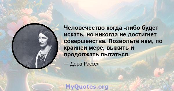 Человечество когда -либо будет искать, но никогда не достигнет совершенства. Позвольте нам, по крайней мере, выжить и продолжать пытаться.