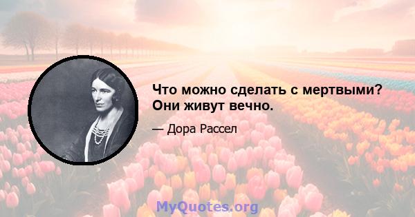 Что можно сделать с мертвыми? Они живут вечно.