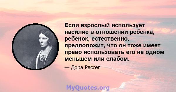 Если взрослый использует насилие в отношении ребенка, ребенок, естественно, предположит, что он тоже имеет право использовать его на одном меньшем или слабом.