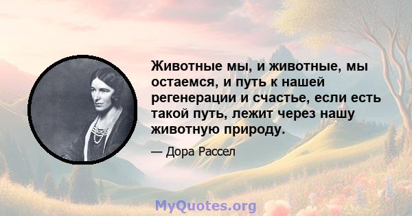 Животные мы, и животные, мы остаемся, и путь к нашей регенерации и счастье, если есть такой путь, лежит через нашу животную природу.