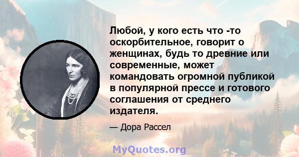 Любой, у кого есть что -то оскорбительное, говорит о женщинах, будь то древние или современные, может командовать огромной публикой в ​​популярной прессе и готового соглашения от среднего издателя.