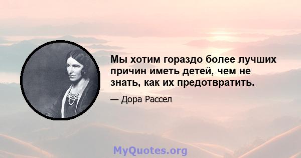 Мы хотим гораздо более лучших причин иметь детей, чем не знать, как их предотвратить.