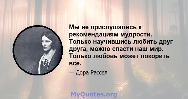 Мы не прислушались к рекомендациям мудрости. Только научившись любить друг друга, можно спасти наш мир. Только любовь может покорить все.