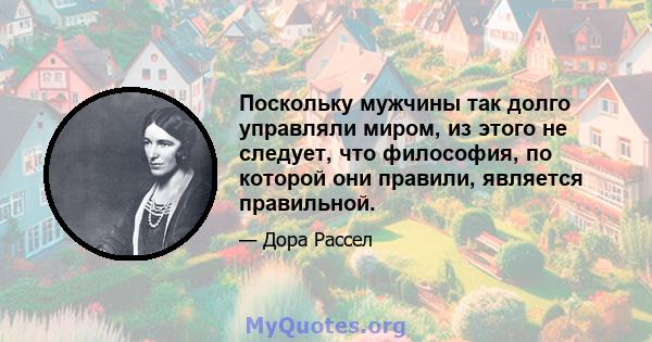 Поскольку мужчины так долго управляли миром, из этого не следует, что философия, по которой они правили, является правильной.