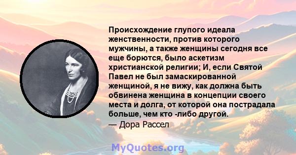 Происхождение глупого идеала женственности, против которого мужчины, а также женщины сегодня все еще борются, было аскетизм христианской религии; И, если Святой Павел не был замаскированной женщиной, я не вижу, как