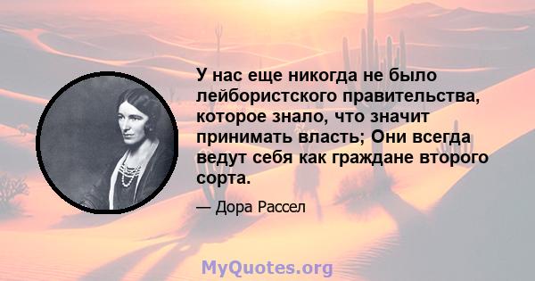 У нас еще никогда не было лейбористского правительства, которое знало, что значит принимать власть; Они всегда ведут себя как граждане второго сорта.