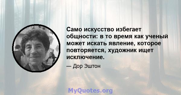 Само искусство избегает общности: в то время как ученый может искать явление, которое повторяется, художник ищет исключение.