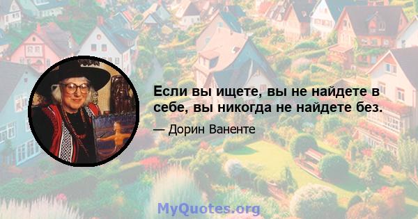 Если вы ищете, вы не найдете в себе, вы никогда не найдете без.