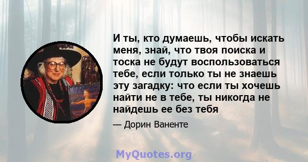 И ты, кто думаешь, чтобы искать меня, знай, что твоя поиска и тоска не будут воспользоваться тебе, если только ты не знаешь эту загадку: что если ты хочешь найти не в тебе, ты никогда не найдешь ее без тебя